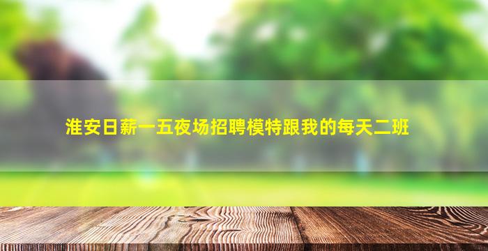 淮安日薪一五夜场招聘模特跟我的每天二班